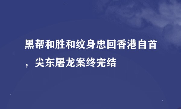 黑帮和胜和纹身忠回香港自首，尖东屠龙案终完结
