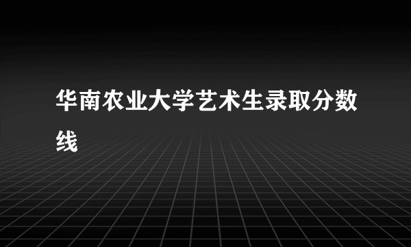 华南农业大学艺术生录取分数线