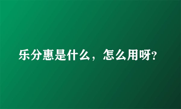 乐分惠是什么，怎么用呀？