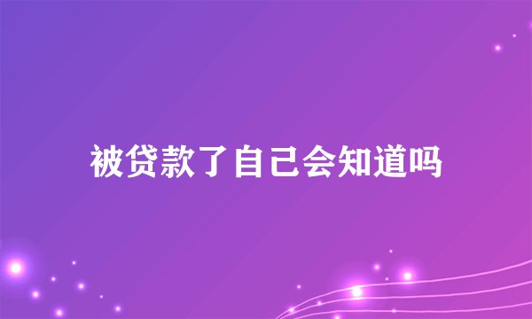被贷款了自己会知道吗