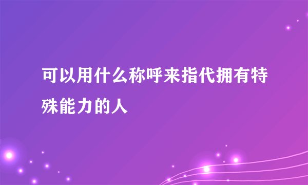 可以用什么称呼来指代拥有特殊能力的人