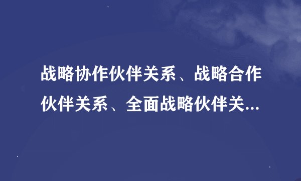 战略协作伙伴关系、战略合作伙伴关系、全面战略伙伴关系、全面合作伙伴关系都是什么意思