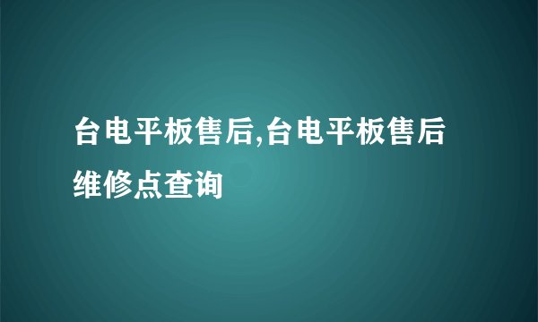 台电平板售后,台电平板售后维修点查询