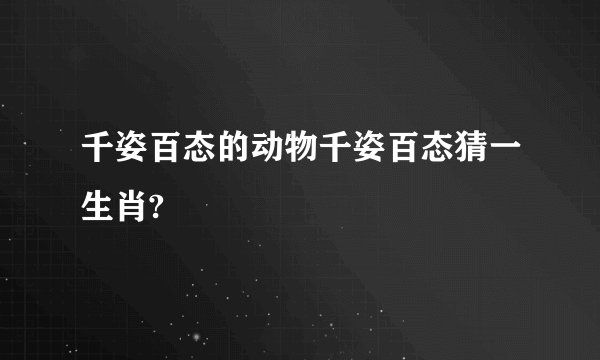 千姿百态的动物千姿百态猜一生肖?