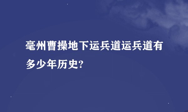 毫州曹操地下运兵道运兵道有多少年历史?