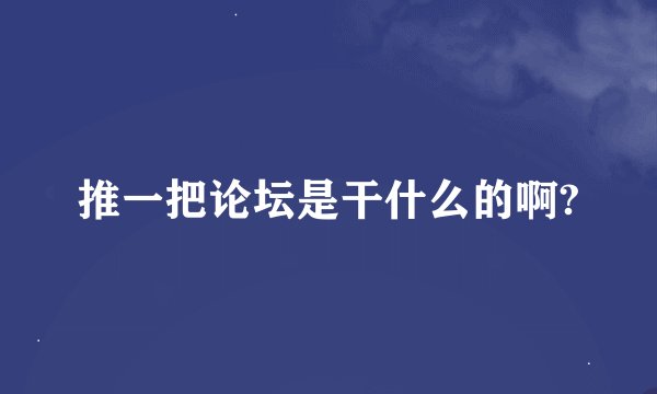 推一把论坛是干什么的啊?