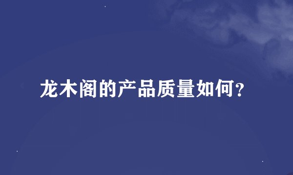 龙木阁的产品质量如何？