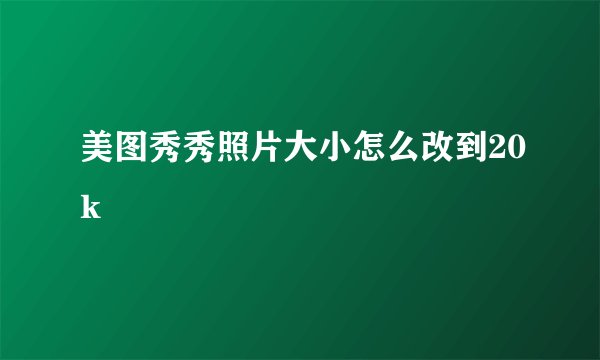 美图秀秀照片大小怎么改到20k