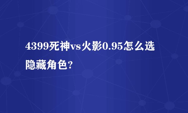 4399死神vs火影0.95怎么选隐藏角色?