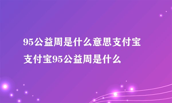 95公益周是什么意思支付宝 支付宝95公益周是什么