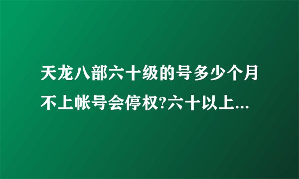 天龙八部六十级的号多少个月不上帐号会停权?六十以上又是几个月??