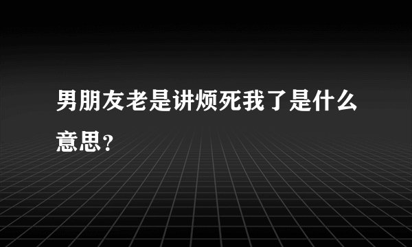 男朋友老是讲烦死我了是什么意思？