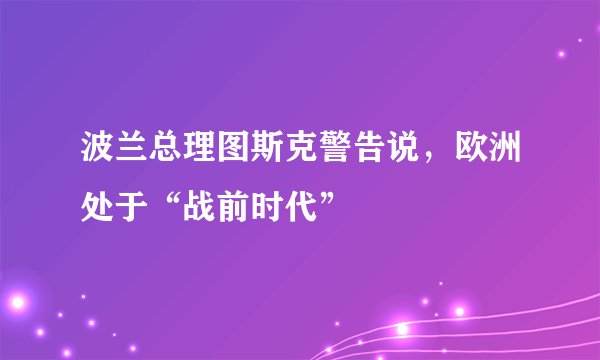 波兰总理图斯克警告说，欧洲处于“战前时代”