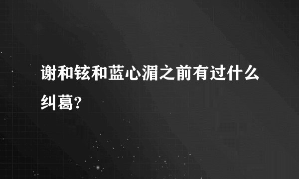 谢和铉和蓝心湄之前有过什么纠葛?