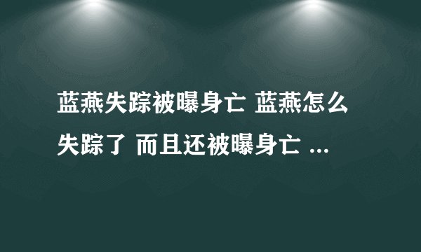 蓝燕失踪被曝身亡 蓝燕怎么失踪了 而且还被曝身亡 真相 蓝燕失踪半月 被曝身亡 电影频