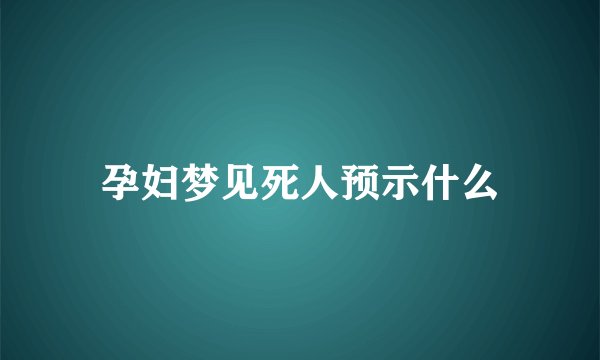 孕妇梦见死人预示什么