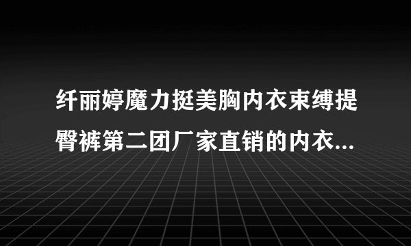 纤丽婷魔力挺美胸内衣束缚提臀裤第二团厂家直销的内衣好不好啊，天天?