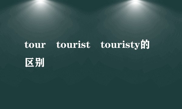 tour tourist touristy的区别