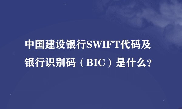 中国建设银行SWIFT代码及银行识别码（BIC）是什么？