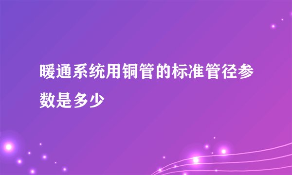 暖通系统用铜管的标准管径参数是多少