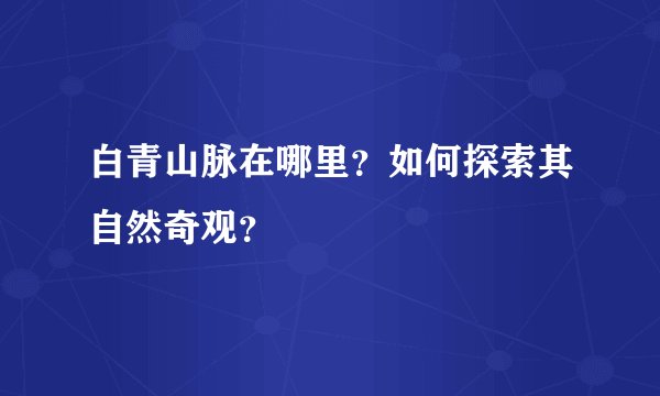 白青山脉在哪里？如何探索其自然奇观？