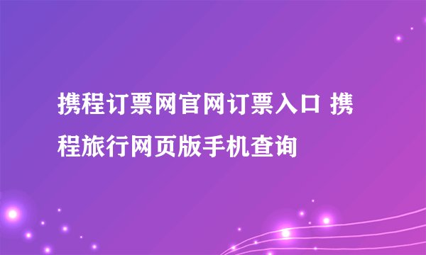 携程订票网官网订票入口 携程旅行网页版手机查询