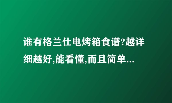 谁有格兰仕电烤箱食谱?越详细越好,能看懂,而且简单,我是初学者,?