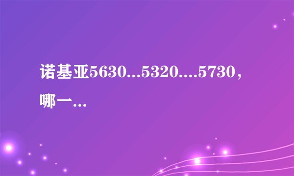 诺基亚5630...5320....5730，哪一款比较好？顺便推荐下高中生用什么手机好