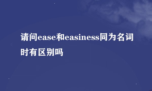 请问ease和easiness同为名词时有区别吗
