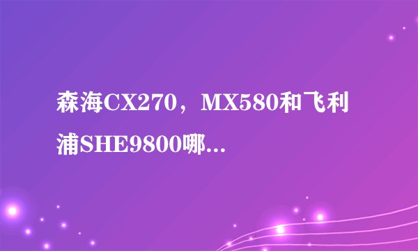 森海CX270，MX580和飞利浦SHE9800哪个更好？希望详细说说。
