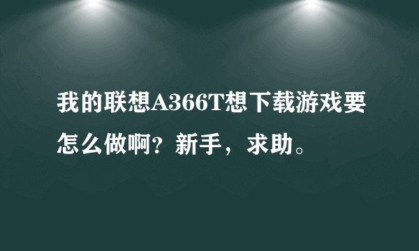 我的联想A366T想下载游戏要怎么做啊？新手，求助。