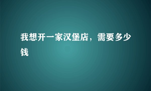 我想开一家汉堡店，需要多少钱