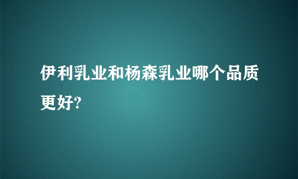 伊利乳业和杨森乳业哪个品质更好?