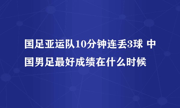 国足亚运队10分钟连丢3球 中国男足最好成绩在什么时候