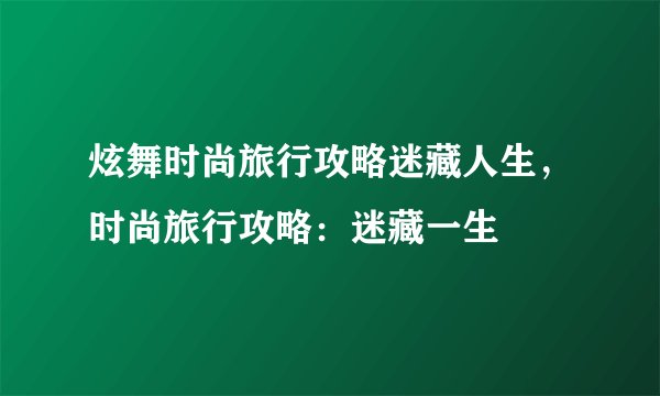 炫舞时尚旅行攻略迷藏人生，时尚旅行攻略：迷藏一生
