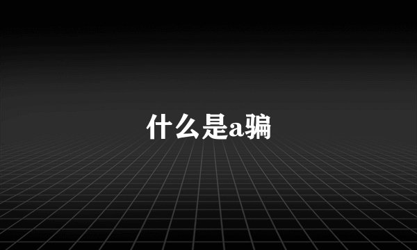 什么是a骗