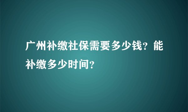 广州补缴社保需要多少钱？能补缴多少时间？