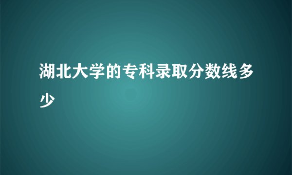湖北大学的专科录取分数线多少