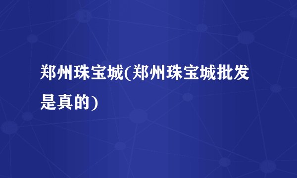 郑州珠宝城(郑州珠宝城批发是真的)