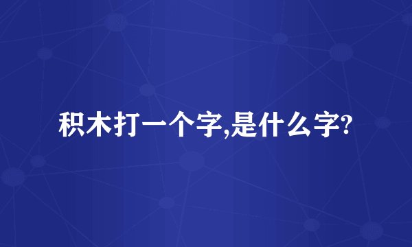 积木打一个字,是什么字?