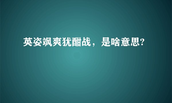 英姿飒爽犹酣战，是啥意思?