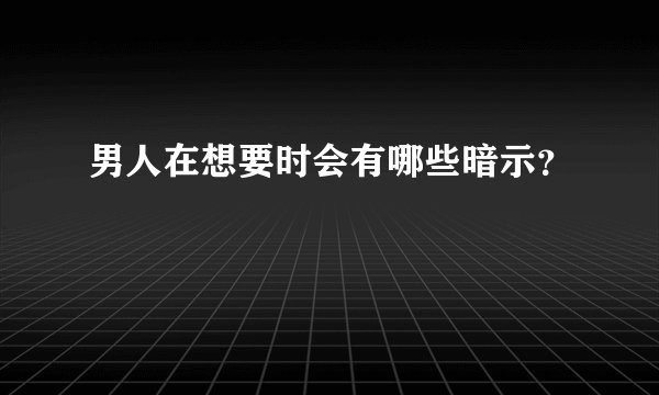 男人在想要时会有哪些暗示？