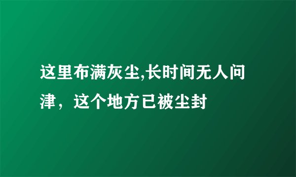 这里布满灰尘,长时间无人问津,这个地方已被尘封