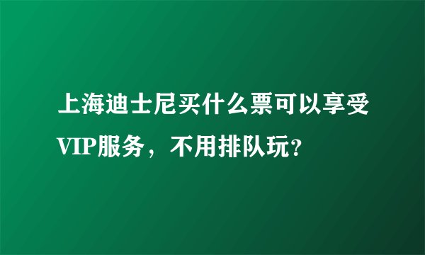 上海迪士尼买什么票可以享受VIP服务，不用排队玩？