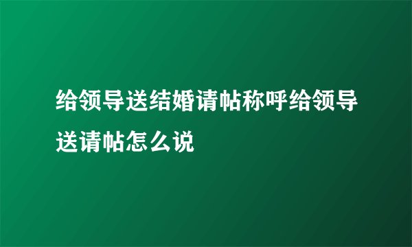 给领导送结婚请帖称呼给领导送请帖怎么说