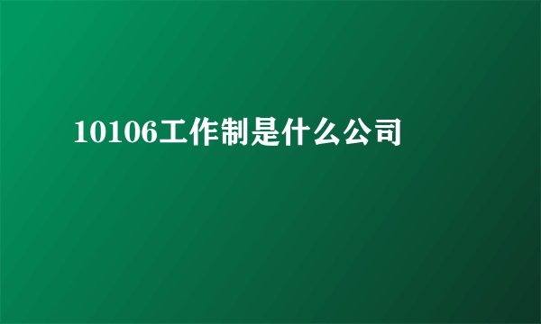 10106工作制是什么公司