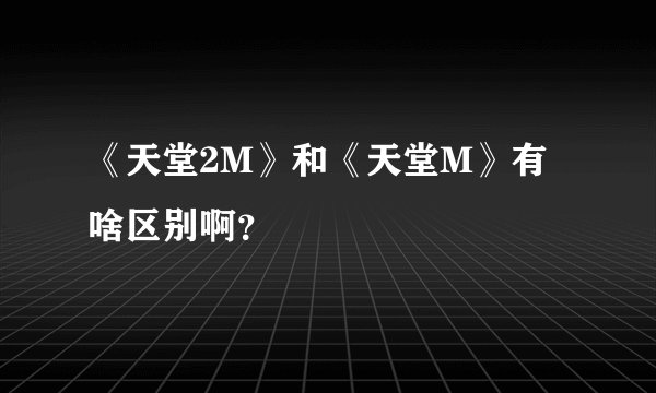 《天堂2M》和《天堂M》有啥区别啊？