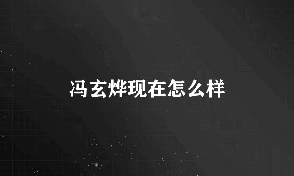 冯玄烨现在怎么样