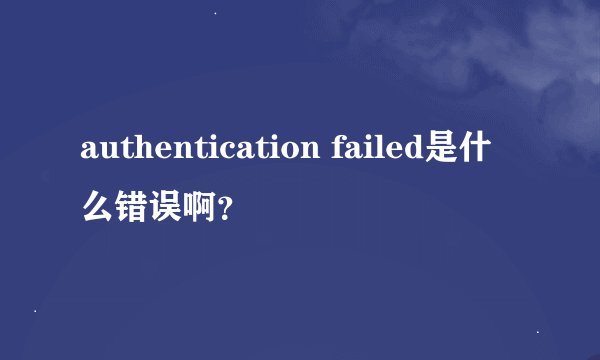 authentication failed是什么错误啊？
