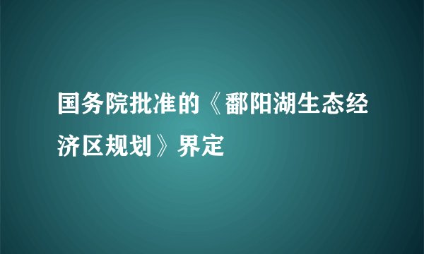 国务院批准的《鄱阳湖生态经济区规划》界定